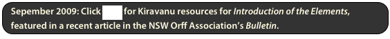Sepember 2009: Click here for Kiravanu resources for Introduction of the Elements, featured in a recent article in the NSW Orff Association’s Bulletin.